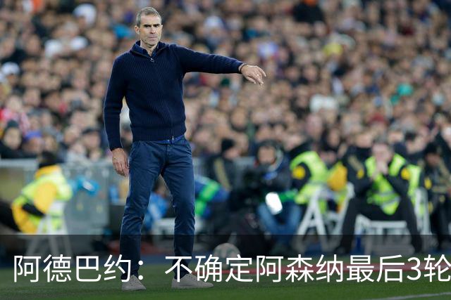 阿德巴约：不确定阿森纳最后3轮能否拿满9分